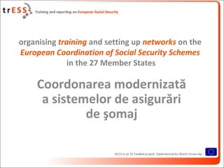 organising training and setting up networks on the
European Coordination of Social Security Schemes
              in the 27 Member States

    Coordonarea modernizată
     a sistemelor de asigurări
             de şomaj
 