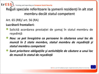 Reguli speciale referitoare la şomerii rezidenţi în alt stat
            membru decât statul competent
Art. 65 (RB)/ art. ...
