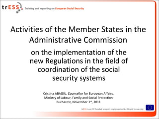 Activities of the Member States in the
     Administrative Commission
     on the implementation of the
     new Regulations in the field of
       coordination of the social
           security systems
         Cristina ABAGIU, Counsellor for European Affairs,
          Ministry of Labour, Family and Social Protection
                   Bucharest, November 3rd, 2011
 
