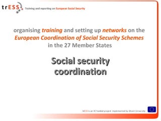 organising training and setting up networks on the
European Coordination of Social Security Schemes
              in the 27 Member States

              Social security
               coordination
 