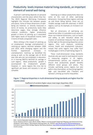 A common characteristic among regions
that are catching up is that a significant share
of their economy is in tradable sectors. These
are sectors that are exposed to global
competition, i.e., in manufactured goods,
mining or services that can be traded
internationally.
The tradable share in gross value added
(GVA) is (statistically significantly) higher in
catching-up regions (Figure 6). This result
holds true at different regional scales,
including the OECD large region (TL2) and
small region (TL3) classifications.
The tradable sector allows greater
opportunities to catch up through
“unconditional convergence”, meaning
convergence to the global frontier is less
dependent on a country’s particularities or
institutional weaknesses. This means that
regions that may be lagging behind in general
and within their country context still have
opportunities to advance.
The types of jobs that drive productivity
growth differ depending on the type of
tradable sector. In manufacturing and
resource extraction, workers are relatively
more productive than the average in the
region’s economy. This is not the case for
tradable services (in diverging regions) and in
agriculture more generally.
Trade helps lagging regions to
catch up, but some transitions
in terms of job skills are
required
In manufacturing and resource extraction,
workers with low levels of formal education
can achieve high levels of productivity. This is
in contrast to the service sector and
agriculture, where aggregate labour
productivity is comparatively low. But the
category of tradable services combines a wide
range of jobs, and high value-added jobs are
mainly in knowledge-intensive services that
require highly-skilled workers. Therefore,
transitioning economies from manufacturing
or resource extraction sectors to knowledge-
intensive services is not straightforward and
requires substantial adjustments in the skills
of the existing and incoming workforce.
Figure 6. The tradable sector plays a critical role in regional productivity trends
A common driver of catching up in both urban and rural regions
is having parts of their economy exposed to global competition
20
25
30
35
40
45
50
Frontier Catching-up Diverging Frontier Catching-up Diverging
Tradable GVA share Tradable employment share
2013 2000
%
Note: Catching-up/diverging regions grew by at least 5 percentage points more/less than their national frontier over the 2000-
13 period. The frontier is defined as the aggregation of regions with the highest GDP per worker and representing 10% of
national employment, See Statlink for further notes.
Source: Calculations based on the OECD Regional Database.
1 2 http://dx.doi.org/10.1787/888933411700
9
 