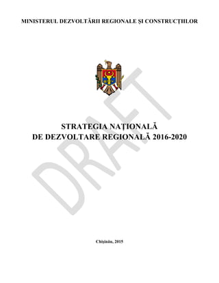 MINISTERUL DEZVOLTĂRII REGIONALE ȘI CONSTRUCȚIILOR
STRATEGIA NAŢIONALĂ
DE DEZVOLTARE REGIONALĂ 2016-2020
Chișinău, 2015
 