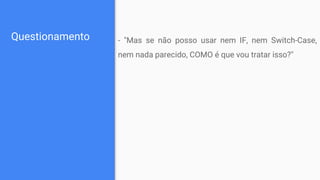 Questionamento - "Mas se não posso usar nem IF, nem Switch-Case,
nem nada parecido, COMO é que vou tratar isso?"
 