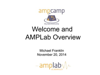 Welcome and 
AMPLab Overview 
Michael Franklin 
November 20, 2014 
UC BERKELEY 
 