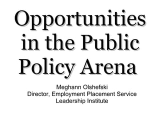 Opportunities in the Public Policy Arena  Meghann Olshefski Director, Employment Placement Service Leadership Institute 