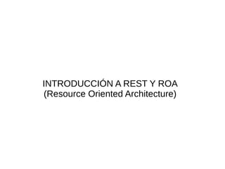 INTRODUCCIÓN A REST Y ROA
(Resource Oriented Architecture)
 
