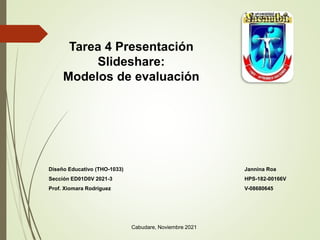 Tarea 4 Presentación
Slideshare:
Modelos de evaluación
Jannina Roa
HPS-182-00166V
V-08680645
Cabudare, Noviembre 2021
Diseño Educativo (THO-1033)
Sección ED01D0V 2021-3
Prof. Xiomara Rodríguez
 