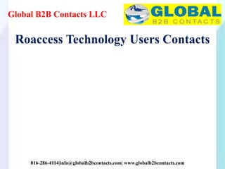 Global B2B Contacts LLC
816-286-4114|info@globalb2bcontacts.com| www.globalb2bcontacts.com
Roaccess Technology Users Contacts
 