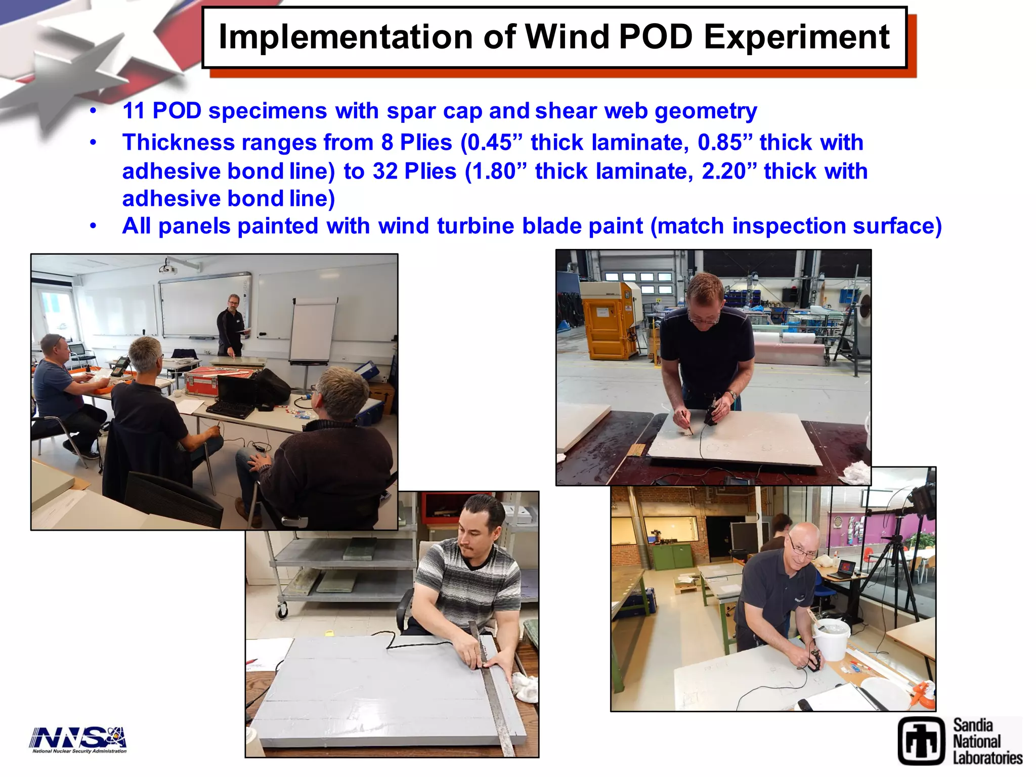 Implementation of Wind POD Experiment
• 11 POD specimens with spar cap and shear web geometry
• Thickness ranges from 8 Plies (0.45” thick laminate, 0.85” thick with
adhesive bond line) to 32 Plies (1.80” thick laminate, 2.20” thick with
adhesive bond line)
• All panels painted with wind turbine blade paint (match inspection surface)
 