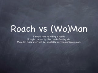 Roach vs (Wo)Man ,[object Object],[object Object],[object Object]