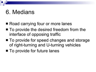 6. Medians Road carrying four or more lanes To provide the desired freedom from the interface of opposing traffic To provide for speed changes and storage of right-turning and U-turning vehicles To provide for future lanes 