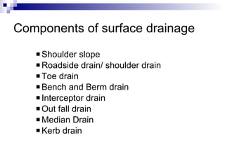 Components of surface drainage Shoulder slope Roadside drain/ shoulder drain Toe drain Bench and Berm drain Interceptor drain Out fall drain Median Drain Kerb drain 