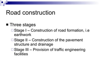 Road construction Three stages Stage I – Construction of road formation, i.e earthwork Stage II – Construction of the pavement structure and drainage Stage III – Provision of traffic engineering facilities 