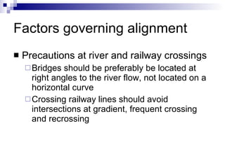 Factors governing alignment Precautions at river and railway crossings Bridges should be preferably be located at right angles to the river flow, not located on a horizontal curve Crossing railway lines should avoid intersections at gradient, frequent crossing and recrossing 