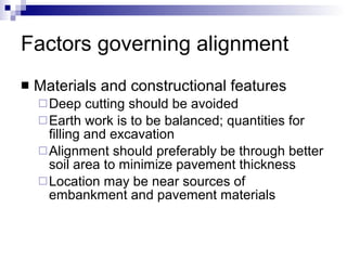 Factors governing alignment Materials and constructional features Deep cutting should be avoided Earth work is to be balanced; quantities for filling and excavation Alignment should preferably be through better soil area to minimize pavement thickness Location may be near sources of embankment and pavement materials 