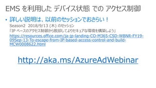 Season2 2018/9/13 (ľ) Υå
IP ٩`ΥȴƤꥻ奢ʭh򘋺B褦
https://resources.office.com/ja-jp-landing-CO-M365-CSD-WBNR-FY19-
09Sep-13-To-escape-from-IP-based-access-control-and-build-
MCW0008622.html
http://aka.ms/AzureAdWebinar
EMS ä ǥХ״B Ǥ 
 
