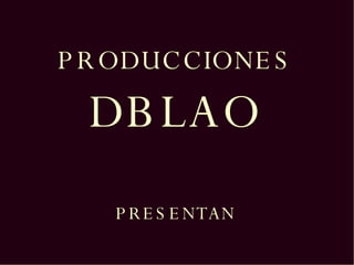 PRODUCCIONES DBLAO PRESENTAN 