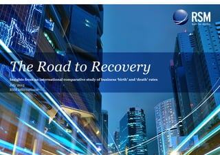 The Road to Recovery | 1
The Road to Recovery
Insights from an international comparative study of business ‘birth’ and ‘death’ rates
July 2013
RSM International
 