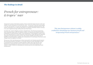 The Road to Recovery | 15
Among the G7 group of developed countries, France posted the largest increase in the total
number of active enterprises over the last five years – an increase of 562,000, representing
a 19.1 per cent increase, or 4.5 per cent expressed as a compound annual growth rate. This
result is surprising in view of the fact that other G7 countries (Australia, Canada, Germany,
U.S.), have registered stronger GDP growth rates than France.
To bolster the country’s flagging economic competitiveness the French government has
taken important steps to spur new business creation. In 2009, the government launched a
programme for small businesses called “Auto Entrepreneur” that prompted a surge in start-
ups. Auto Entrepreneurs are micro businesses with turnovers under €80,000 for industrial
enterprises and under €32,000 for services. The scheme simplifies and reduces the tax
liabilities of small businesses, enabling Auto Entrepreneurs to avoid many of the heavy social
charges levied on employers in France.
The success of the Auto Entrepreneur scheme measured by new business growth inspired
the French government to introduce a 2 year limit and lower income thresholds in order
to harmonise the tax treatment of small companies. While critics argue that the Auto
Entrepreneur programme has merely created a tax haven for the self-employed, the
scheme is widely credited for stimulating new business growth and invigorating French
entrepreneurs.
“The Auto Entrepreneur scheme is widely
credited for stimulating new business growth and
invigorating French entrepreneurs.”
French for entrepreneur:
ã tr pr ΄ nœre e
The findings in detail
 
