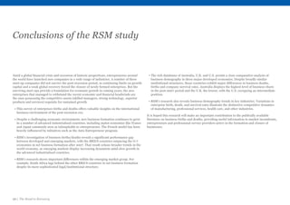 20 | The Road to Recovery
Conclusions of the RSM study
Amid a global financial crisis and recession of historic proportions, entrepreneurs around
the world have launched new companies in a wide range of industries. A number of these
start-up companies did not survive the post-recession period, as continuing limits on growth
capital and a weak global recovery forced the closure of newly formed enterprises. But the
surviving start-ups provide a foundation for economic growth in coming years; the new
enterprises that managed to withstand the recent economic and financial headwinds are
the ones possessing the competitive assets (skilled managers, strong technology, superior
products and services) requisite for sustained growth.
• This survey of enterprises births and deaths offers valuable insights on the international
business environment of the post-recession era:
• Despite a challenging economic environment, new business formation continues to grow
in a number of advanced industrialised countries, including statist economies like France
and Japan commonly seen as inhospitable to entrepreneurs. The French model has been
heavily influenced by initiatives such as the Auto Entrepreneur program.
• RSM’s investigation of business births/deaths reveals a significant performance gap
between developed and emerging markets, with the BRICS countries outpacing the G-7
economies in net business formation after 2007. That result echoes broader trends in the
world economy, as emerging markets display increasing dynamism amid slow growth in
the advanced industrialised countries.
• RSM’s research shows important differences within the emerging market group. For
example, South Africa lags behind the other BRICS countries in net business formation
despite its more sophisticated legal/institutional structure.
• The rich databases of Australia, U.K. and U.S. permit a close comparative analysis of
business demography in three major developed economies. Despite broadly similar
institutional structures, those countries exhibit major differences in business deaths,
births and company survival rates. Australia displays the highest level of business churn
in the post-2007 period and the U.K. the lowest, with the U.S. occupying an intermediate
position.
• RSM’s research also reveals business demography trends in key industries. Variations in
enterprise birth, death, and survival rates illustrate the distinctive competitive dynamics
of manufacturing, professional services, health care, and other industries.
It is hoped this research will make an important contribution to the publically available
literature on business births and deaths, providing useful information to market incumbents,
entrepreneurs and professional service providers active in the formation and closure of
businesses.
 