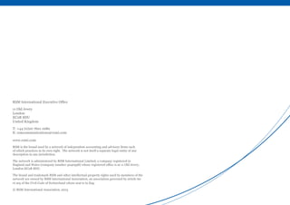 RSM International Executive Office
11 Old Jewry
London
EC2R 8DU
United Kingdom
T: +44 (0)20 7601 1080
E: rsmcommunications@rsmi.com
www.rsmi.com
RSM is the brand used by a network of independent accounting and advisory firms each
of which practices in its own right. The network is not itself a separate legal entity of any
description in any jurisdiction.
The network is administered by RSM International Limited, a company registered in
England and Wales (company number 4040598) whose registered office is at 11 Old Jewry,
London EC2R 8DU.
The brand and trademark RSM and other intellectual property rights used by members of the
network are owned by RSM International Association, an association governed by article 60
et seq of the Civil Code of Switzerland whose seat is in Zug.
© RSM International Association, 2013
 