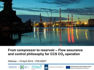 From compressor to reservoir – Flow assurance
and control philosophy for CCS CO2 operation
Webinar – 15 April 2014, 1700 AEDT
 