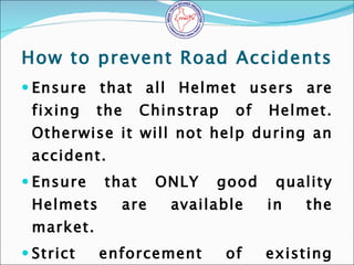 How to prevent Road Accidents <ul><li>Ensure that all Helmet users are fixing the Chinstrap of Helmet. Otherwise it will n...