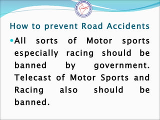 How to prevent Road Accidents <ul><li>All sorts of Motor sports especially racing should be banned by government. Telecast...