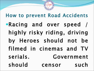 How to prevent Road Accidents <ul><li>Racing and over speed / highly risky riding, driving by Heroes should not be filmed ...