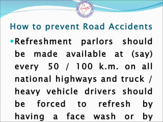 How to prevent Road Accidents <ul><li>Refreshment parlors should be made available at (say) every  50 / 100 k.m. on all na...