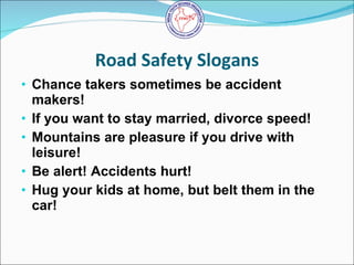 Road Safety Slogans <ul><li>Chance takers sometimes be accident makers!   </li></ul><ul><li>If you want to stay married, d...