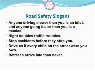 Road Safety Slogans <ul><li>Anyone driving slower than you is an idiot, and anyone going faster than you is a maniac.  </l...