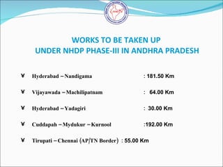 WORKS TO BE TAKEN UP  UNDER NHDP PHASE-III IN ANDHRA PRADESH <ul><ul><li>Hyderabad – Nandigama :  181.50 Km </li></ul></ul...