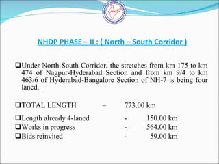 NHDP PHASE – II : ( North – South Corridor ) <ul><li>Under North-South Corridor, the stretches from km 175 to km 474 of Na...
