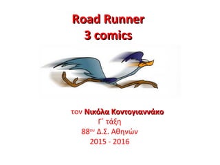 Road RunnerRoad Runner
3 comics3 comics
Από τον Νικόλα ΚοντογιαννάκοΝικόλα Κοντογιαννάκο
Γ΄ τάξη
88ου
Δ.Σ. Αθηνών
2015 - 2016
 