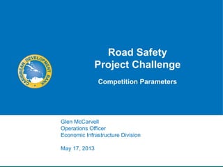 Road Safety
Project Challenge
Competition Parameters
Glen McCarvell
Operations Officer
Economic Infrastructure Division
May 17, 2013
 