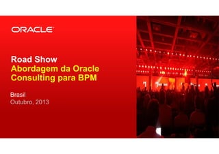 Road Show
Abordagem da Oracle
Consulting para BPM
Brasil
Outubro, 2013
 
