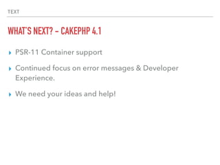 TEXT
WHAT’S NEXT? - CAKEPHP 4.1
▸ PSR-11 Container support
▸ Continued focus on error messages & Developer
Experience.
▸ We need your ideas and help!
 