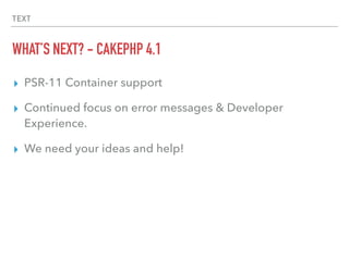 TEXT
WHAT’S NEXT? - CAKEPHP 4.1
▸ PSR-11 Container support
▸ Continued focus on error messages & Developer
Experience.
▸ W...