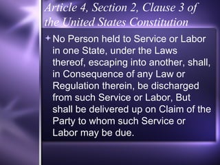Article 4, Section 2, Clause 3 of the United States Constitution No Person held to Service or  Labor  in one State, under the Laws thereof, escaping into another, shall, in Consequence of any Law or Regulation therein, be discharged from such Service or  Labor , But shall be delivered up on Claim of the Party to whom such Service or  Labor  may be due. 