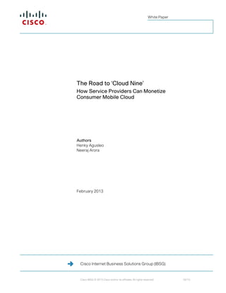 White Paper




The Road to ‘Cloud Nine’
How Service Providers Can Monetize
Consumer Mobile Cloud




Authors
Henky Agusleo
Neeraj Arora




February 2013




 Cisco Internet Business Solutions Group (IBSG)


 Cisco IBSG © 2013 Cisco and/or its affiliates. All rights reserved.        02/13
 