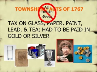 TOWNSHEND ACTS OF 1767 TAX ON GLASS, PAPER, PAINT, LEAD, & TEA; HAD TO BE PAID IN GOLD OR SILVER   