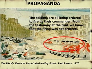 The Bloody Massacre Perpetrated in King Street,   Paul Revere, 1770 PROPAGANDA The soldiers are all being ordered to fire by their commander. From the testimony at the trial, we know that the firing was not ordered. 