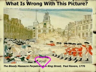 The Bloody Massacre Perpetrated in King Street,   Paul Revere, 1770 What Is Wrong With This Picture? 