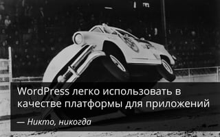 WordPress легко использовать в
качестве платформы для приложений
— Никто, никогда
 