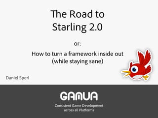 Consistent Game Development 
across all Platforms
The Road to  
Starling 2.0
or:
How to turn a framework inside out 
(while staying sane)
Daniel Sperl
 