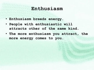 Enthusiasm
• Enthusiasm breeds energy.
• People with enthusiastic will
  attracts other of the same kind.
• The more enthusiasm you attract, the
  more energy comes to you.
 