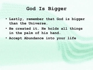 God Is Bigger
• Lastly, remember that God is bigger
  than the Universe.
• He created it. He holds all things
  in the palm of his hand.
• Accept Abundance into your life
 