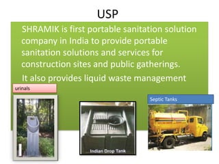 USP    SHRAMIK is first portable sanitation solution company in India to provide portable sanitation solutions and services for construction sites and public gatherings.    It also provides liquid waste managementurinalsSeptic Tanks