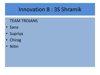 Innovation 8 : 3S Shramik 	TEAM TROJANS Sana  Supriya Chirag  Nitin 